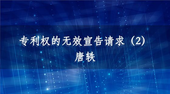 專利權(quán)的無(wú)效宣告請(qǐng)求（2）-唐軼