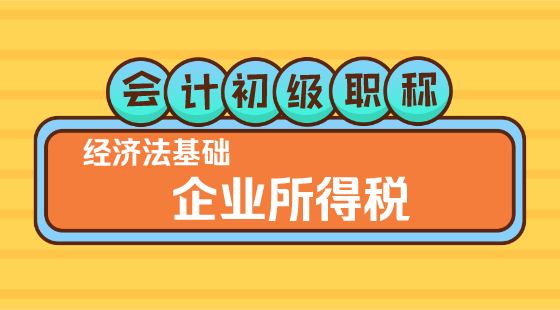 0220會(huì)計(jì)初級(jí)職稱《經(jīng)濟(jì)法基礎(chǔ)》▎王建元老師《企業(yè)所得稅》