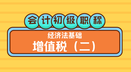会计初级职称《经济法基础》王建元老师 增值税（二）
